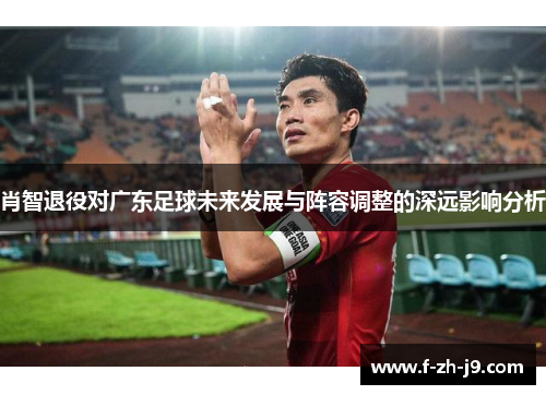 肖智退役对广东足球未来发展与阵容调整的深远影响分析
