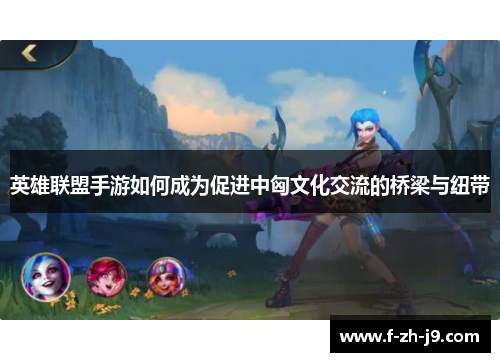 英雄联盟手游如何成为促进中匈文化交流的桥梁与纽带