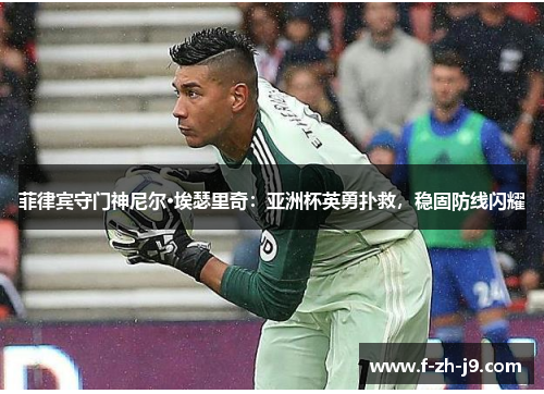 菲律宾守门神尼尔·埃瑟里奇:亚洲杯英勇扑救,稳固防线闪耀 菲律宾守门神尼尔·埃瑟里奇:亚洲杯英勇扑救,稳固防线闪耀