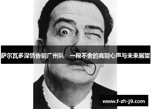 萨尔瓦多深情告别广州队:一段不舍的离别心声与未来展望 萨尔瓦多深情告别广州队:一段不舍的离别心声与未来展望