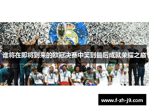 谁将在即将到来的欧冠决赛中笑到最后成就荣耀之巅
