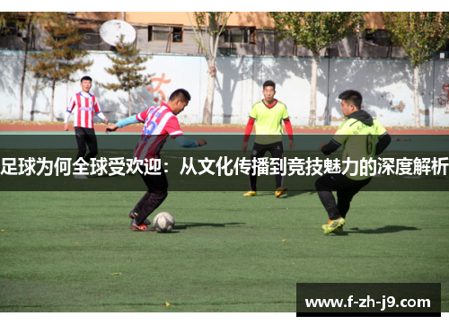 足球为何全球受欢迎：从文化传播到竞技魅力的深度解析