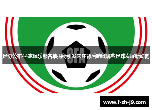 足协公布44家俱乐部名单揭秘引发关注背后暗藏哪些足球发展新动向