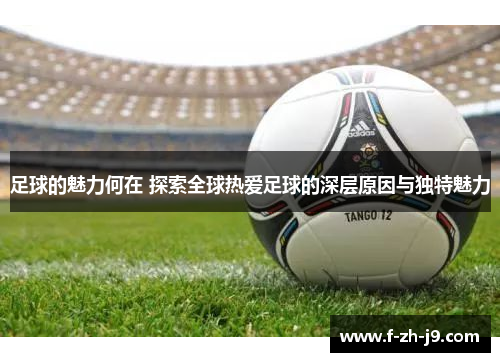 足球的魅力何在 探索全球热爱足球的深层原因与独特魅力