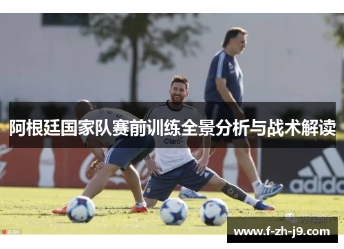 阿根廷国家队赛前训练全景分析与战术解读 阿根廷国家队赛前训练全景分析与战术解读