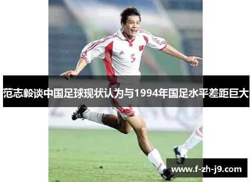 范志毅谈中国足球现状认为与1994年国足水平差距巨大 范志毅谈中国足球现状认为与1994年国足水平差距巨大