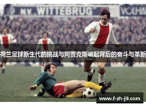 荷兰足球新生代的挑战与阿贾克斯崛起背后的奋斗与革新