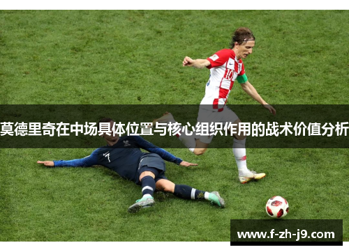 莫德里奇在中场具体位置与核心组织作用的战术价值分析