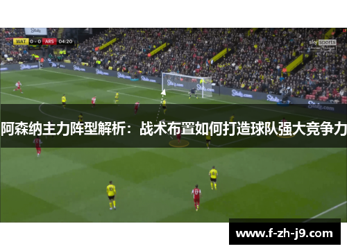 阿森纳主力阵型解析：战术布置如何打造球队强大竞争力