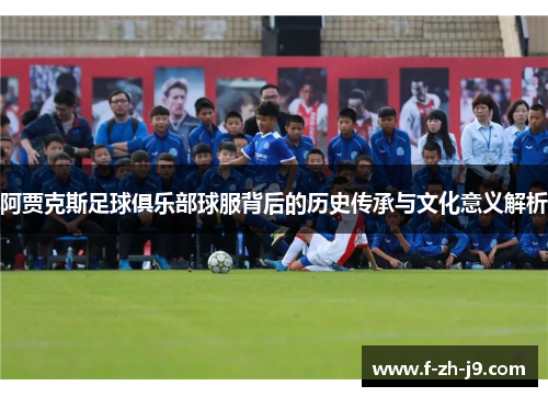 阿贾克斯足球俱乐部球服背后的历史传承与文化意义解析