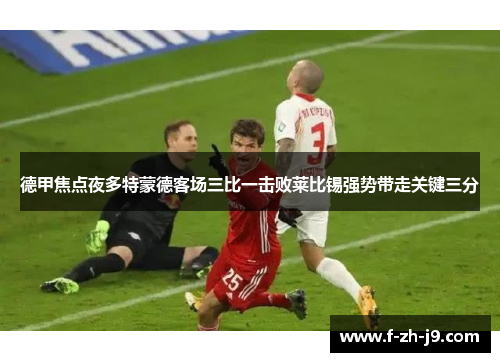 德甲焦点夜多特蒙德客场三比一击败莱比锡强势带走关键三分